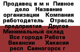 Продавец в м-н "Пивное дело › Название организации ­ Компания-работодатель › Отрасль предприятия ­ Другое › Минимальный оклад ­ 1 - Все города Работа » Вакансии   . Хакасия респ.,Саяногорск г.